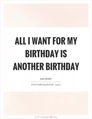 All I want for my birthday is another birthday Picture Quote #1