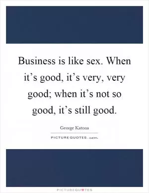 Business is like sex. When it’s good, it’s very, very good; when it’s not so good, it’s still good Picture Quote #1