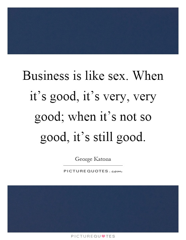 Business is like sex. When it's good, it's very, very good; when it's not so good, it's still good Picture Quote #1