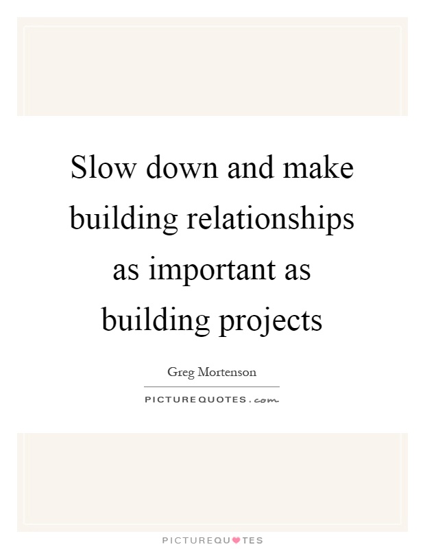 Slow down and make building relationships as important as building projects Picture Quote #1