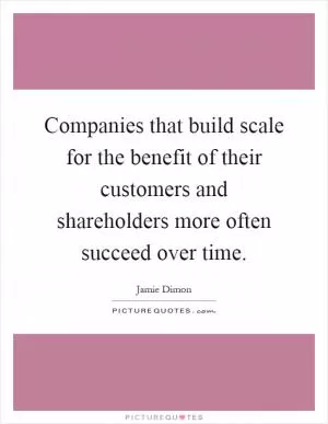 Companies that build scale for the benefit of their customers and shareholders more often succeed over time Picture Quote #1