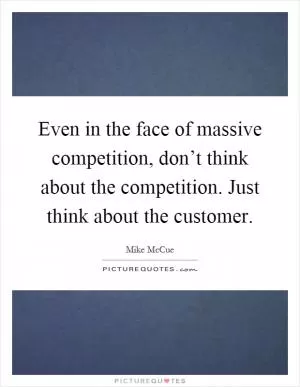 Even in the face of massive competition, don’t think about the competition. Just think about the customer Picture Quote #1