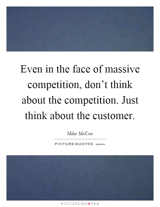 Even in the face of massive competition, don't think about the competition. Just think about the customer Picture Quote #1