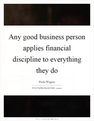 Any good business person applies financial discipline to everything they do Picture Quote #1