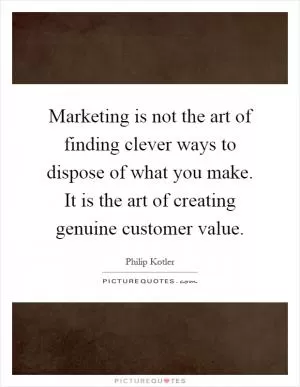 Marketing is not the art of finding clever ways to dispose of what you make. It is the art of creating genuine customer value Picture Quote #1
