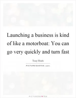 Launching a business is kind of like a motorboat: You can go very quickly and turn fast Picture Quote #1