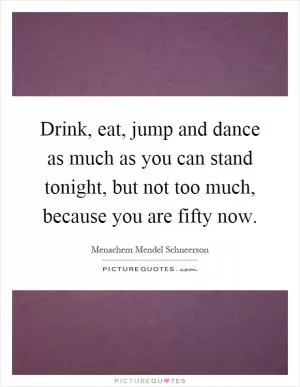 Drink, eat, jump and dance as much as you can stand tonight, but not too much, because you are fifty now Picture Quote #1