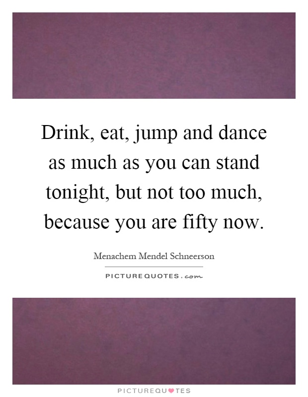 Drink, eat, jump and dance as much as you can stand tonight, but not too much, because you are fifty now Picture Quote #1