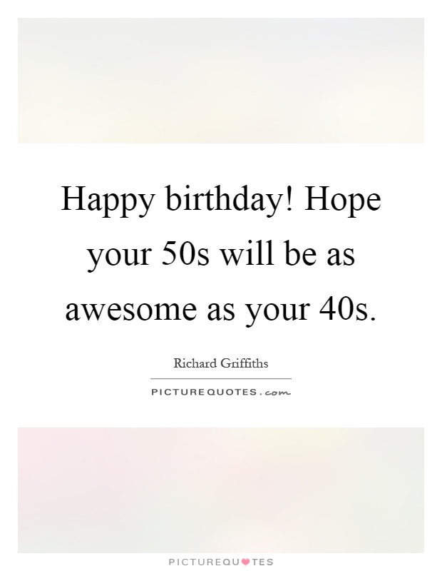 Happy birthday! Hope your 50s will be as awesome as your 40s Picture Quote #1