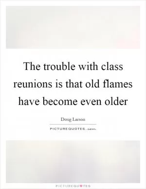 The trouble with class reunions is that old flames have become even older Picture Quote #1
