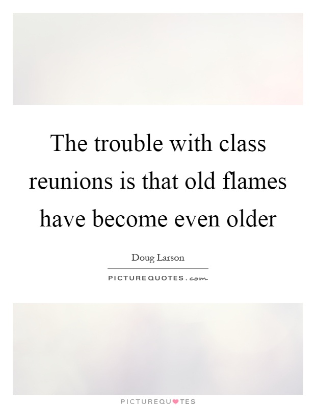 The trouble with class reunions is that old flames have become even older Picture Quote #1