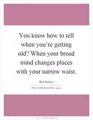 You know how to tell when you’re getting old? When your broad mind changes places with your narrow waist Picture Quote #1