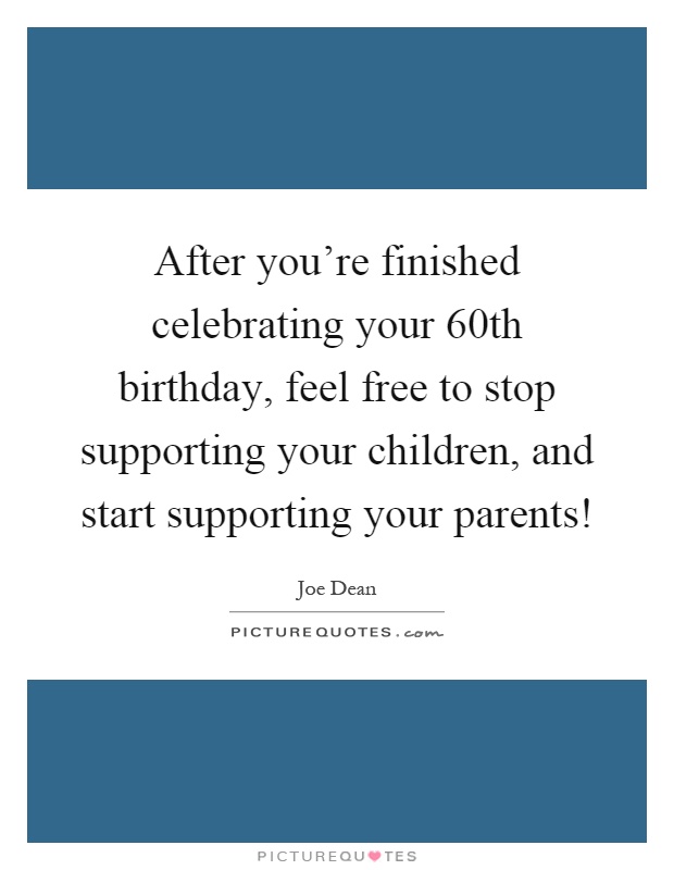 After you're finished celebrating your 60th birthday, feel free to stop supporting your children, and start supporting your parents! Picture Quote #1