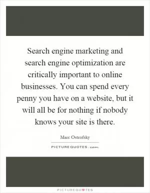 Search engine marketing and search engine optimization are critically important to online businesses. You can spend every penny you have on a website, but it will all be for nothing if nobody knows your site is there Picture Quote #1