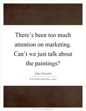There’s been too much attention on marketing. Can’t we just talk about the paintings? Picture Quote #1
