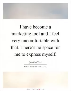 I have become a marketing tool and I feel very uncomfortable with that. There’s no space for me to express myself Picture Quote #1