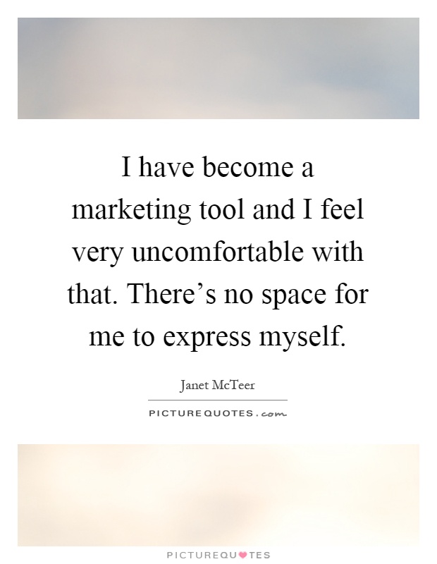 I have become a marketing tool and I feel very uncomfortable with that. There's no space for me to express myself Picture Quote #1