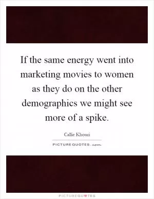 If the same energy went into marketing movies to women as they do on the other demographics we might see more of a spike Picture Quote #1
