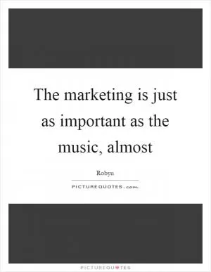 The marketing is just as important as the music, almost Picture Quote #1