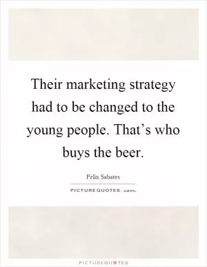 Their marketing strategy had to be changed to the young people. That’s who buys the beer Picture Quote #1