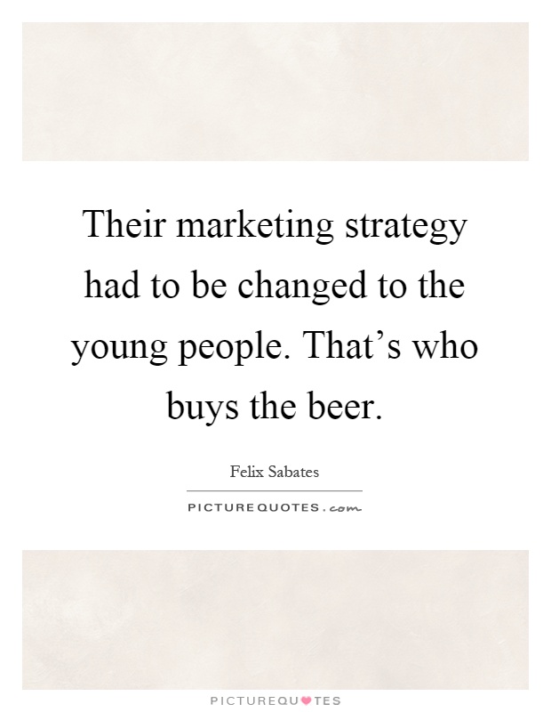 Their marketing strategy had to be changed to the young people. That's who buys the beer Picture Quote #1