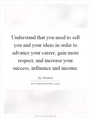 Understand that you need to sell you and your ideas in order to advance your career, gain more respect, and increase your success, influence and income Picture Quote #1
