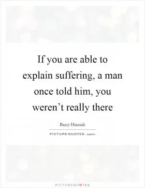 If you are able to explain suffering, a man once told him, you weren’t really there Picture Quote #1