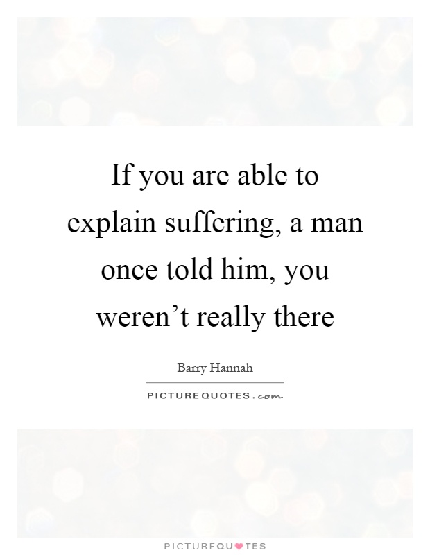 If you are able to explain suffering, a man once told him, you weren't really there Picture Quote #1