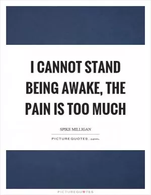 I cannot stand being awake, the pain is too much Picture Quote #1