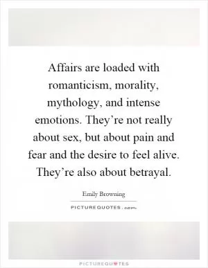 Affairs are loaded with romanticism, morality, mythology, and intense emotions. They’re not really about sex, but about pain and fear and the desire to feel alive. They’re also about betrayal Picture Quote #1