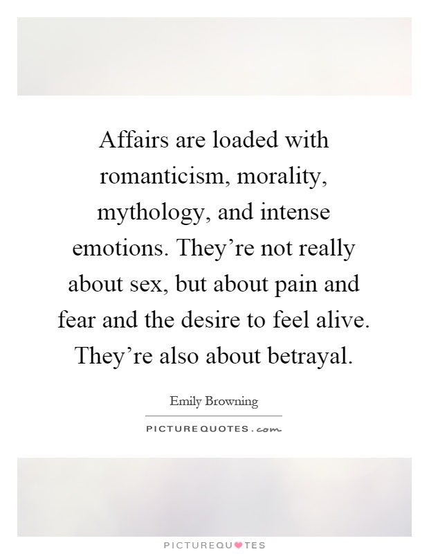 Affairs are loaded with romanticism, morality, mythology, and intense emotions. They're not really about sex, but about pain and fear and the desire to feel alive. They're also about betrayal Picture Quote #1