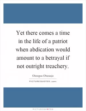 Yet there comes a time in the life of a patriot when abdication would amount to a betrayal if not outright treachery Picture Quote #1