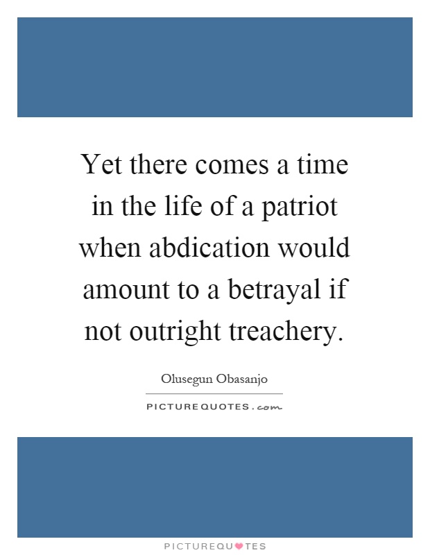 Yet there comes a time in the life of a patriot when abdication would amount to a betrayal if not outright treachery Picture Quote #1