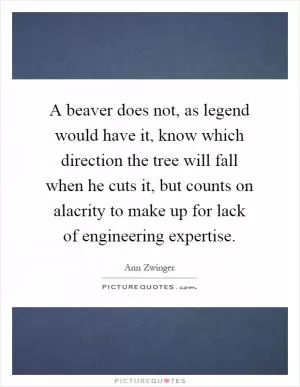 A beaver does not, as legend would have it, know which direction the tree will fall when he cuts it, but counts on alacrity to make up for lack of engineering expertise Picture Quote #1