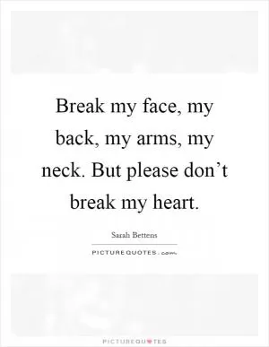 Break my face, my back, my arms, my neck. But please don’t break my heart Picture Quote #1