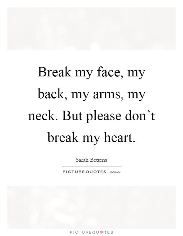 Break my face, my back, my arms, my neck. But please don't break my heart Picture Quote #1