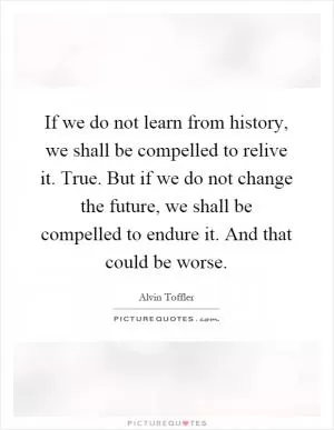 If we do not learn from history, we shall be compelled to relive it. True. But if we do not change the future, we shall be compelled to endure it. And that could be worse Picture Quote #1