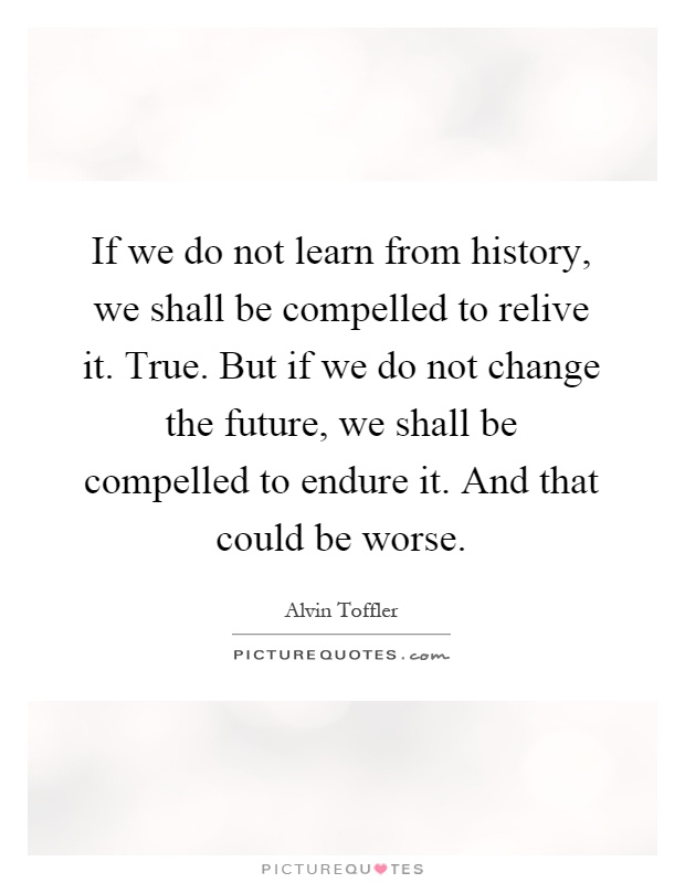 If we do not learn from history, we shall be compelled to relive it. True. But if we do not change the future, we shall be compelled to endure it. And that could be worse Picture Quote #1