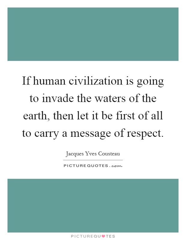 If human civilization is going to invade the waters of the earth, then let it be first of all to carry a message of respect Picture Quote #1