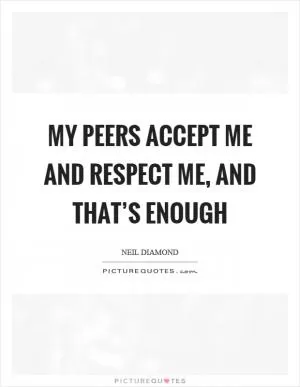 My peers accept me and respect me, and that’s enough Picture Quote #1