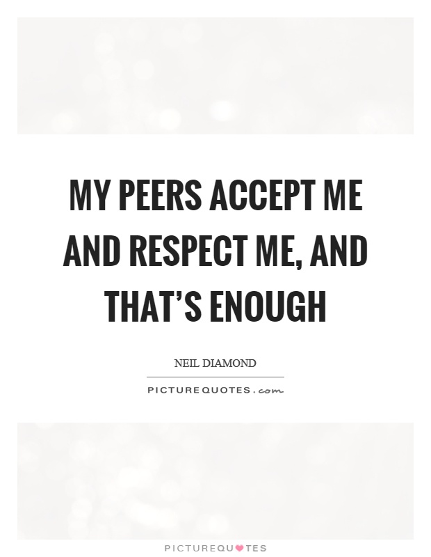 My peers accept me and respect me, and that's enough Picture Quote #1