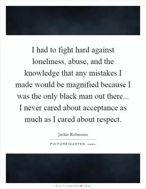 I had to fight hard against loneliness, abuse, and the knowledge that any mistakes I made would be magnified because I was the only black man out there... I never cared about acceptance as much as I cared about respect Picture Quote #1