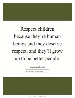 Respect children because they’re human beings and they deserve respect, and they’ll grow up to be better people Picture Quote #1