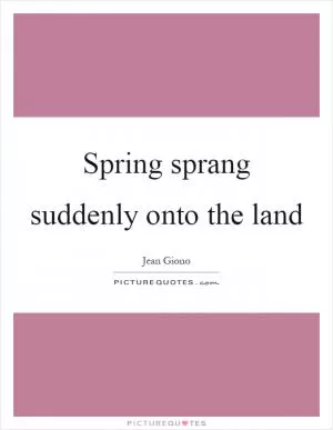 Spring sprang suddenly onto the land Picture Quote #1