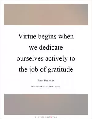 Virtue begins when we dedicate ourselves actively to the job of gratitude Picture Quote #1