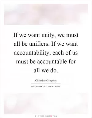 If we want unity, we must all be unifiers. If we want accountability, each of us must be accountable for all we do Picture Quote #1