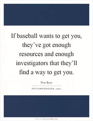 If baseball wants to get you, they’ve got enough resources and enough investigators that they’ll find a way to get you Picture Quote #1