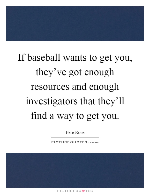 If baseball wants to get you, they've got enough resources and enough investigators that they'll find a way to get you Picture Quote #1