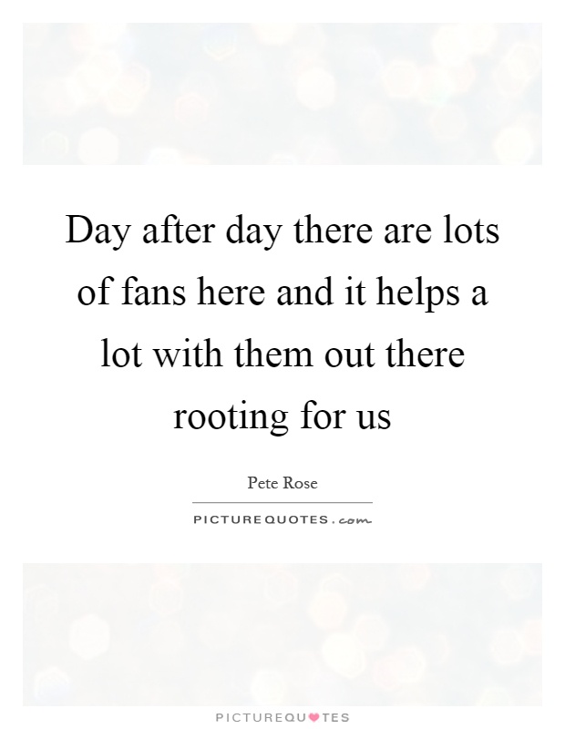 Day after day there are lots of fans here and it helps a lot with them out there rooting for us Picture Quote #1