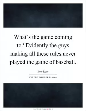What’s the game coming to? Evidently the guys making all these rules never played the game of baseball Picture Quote #1